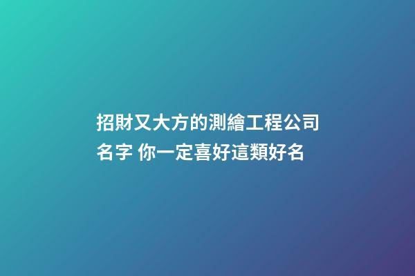 招財又大方的測繪工程公司名字 你一定喜好這類好名-第1張-公司起名-玄機派